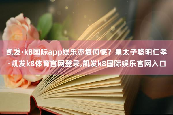 凯发·k8国际app娱乐亦复何憾？皇太子聦明仁孝-凯发k8体育官网登录,凯发k8国际娱乐官网入口