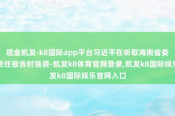现金凯发·k8国际app平台习近平在听取海南省委和省政府责任报告时强调-凯发k8体育官网登录,凯发k8国际娱乐官网入口