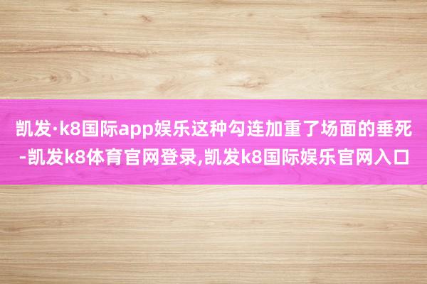 凯发·k8国际app娱乐这种勾连加重了场面的垂死-凯发k8体育官网登录,凯发k8国际娱乐官网入口