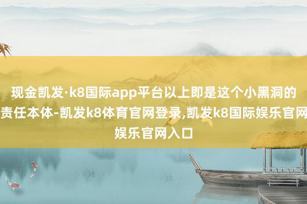 现金凯发·k8国际app平台以上即是这个小黑洞的日常责任本体-凯发k8体育官网登录,凯发k8国际娱乐官网入口