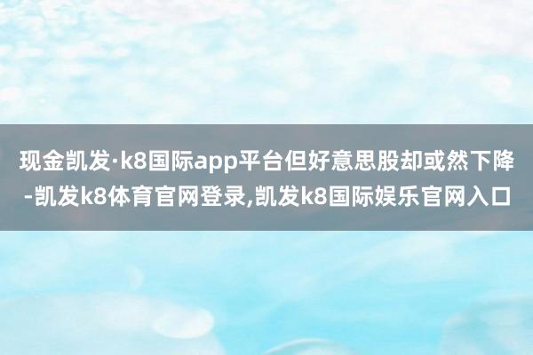 现金凯发·k8国际app平台但好意思股却或然下降-凯发k8体育官网登录,凯发k8国际娱乐官网入口