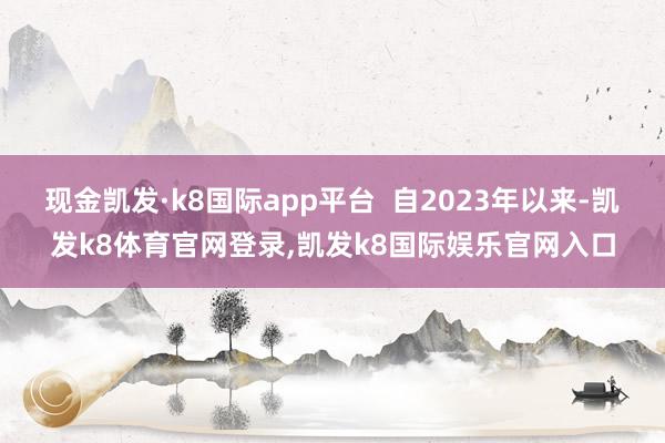 现金凯发·k8国际app平台  自2023年以来-凯发k8体育官网登录,凯发k8国际娱乐官网入口