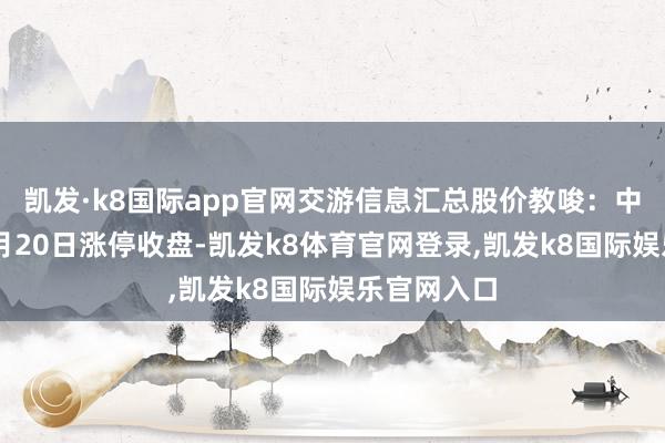 凯发·k8国际app官网交游信息汇总股价教唆:中坚科技12月20日涨停收盘-凯发k8体育官网登录,凯发k8国际娱乐官网入口