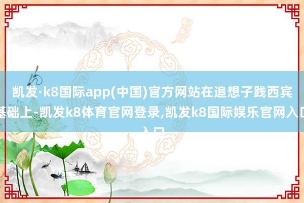 凯发·k8国际app(中国)官方网站在追想子践西宾基础上-凯发k8体育官网登录,凯发k8国际娱乐官网入口