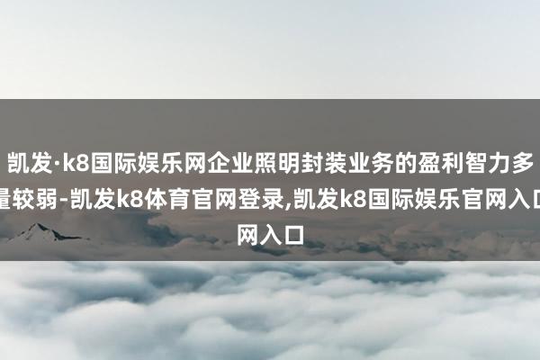 凯发·k8国际娱乐网企业照明封装业务的盈利智力多量较弱-凯发k8体育官网登录,凯发k8国际娱乐官网入口