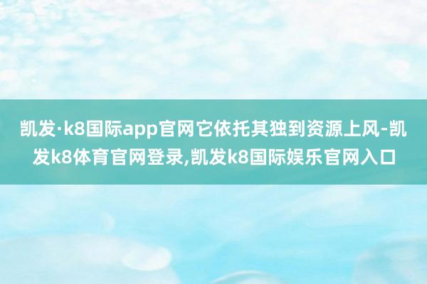 凯发·k8国际app官网它依托其独到资源上风-凯发k8体育官网登录,凯发k8国际娱乐官网入口