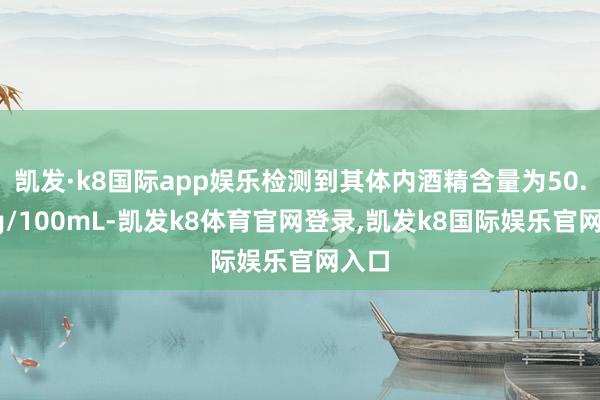 凯发·k8国际app娱乐检测到其体内酒精含量为50.5mg/100mL-凯发k8体育官网登录,凯发k8国际娱乐官网入口