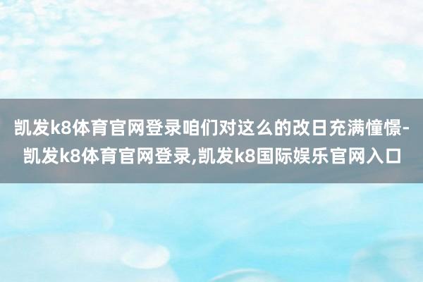 凯发k8体育官网登录咱们对这么的改日充满憧憬-凯发k8体育官网登录,凯发k8国际娱乐官网入口