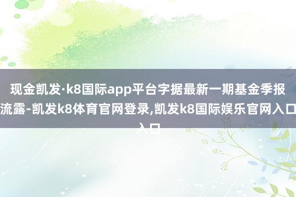 现金凯发·k8国际app平台字据最新一期基金季报流露-凯发k8体育官网登录,凯发k8国际娱乐官网入口