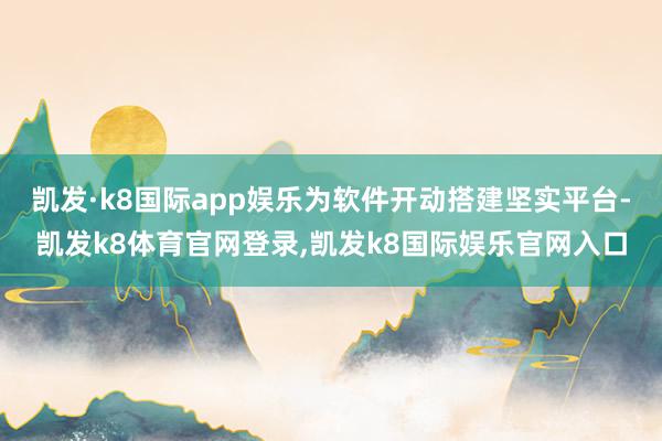 凯发·k8国际app娱乐为软件开动搭建坚实平台-凯发k8体育官网登录,凯发k8国际娱乐官网入口