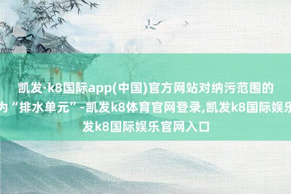 凯发·k8国际app(中国)官方网站对纳污范围的管网细化为“排水单元”-凯发k8体育官网登录,凯发k8国际娱乐官网入口