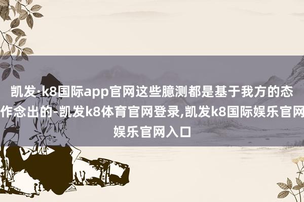 凯发·k8国际app官网这些臆测都是基于我方的态度而作念出的-凯发k8体育官网登录,凯发k8国际娱乐官网入口