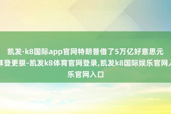 凯发·k8国际app官网特朗普借了5万亿好意思元；拜登更狠-凯发k8体育官网登录,凯发k8国际娱乐官网入口