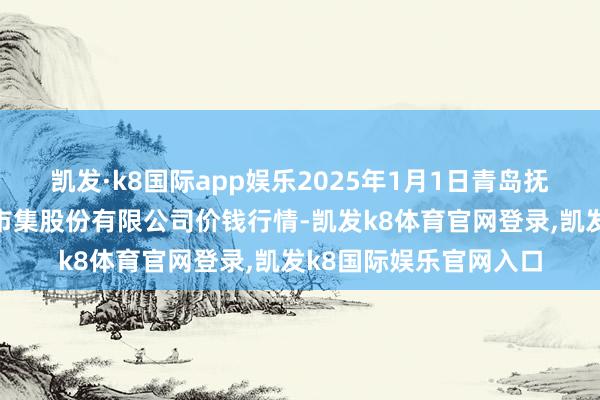 凯发·k8国际app娱乐2025年1月1日青岛抚顺道蔬菜副食物批发市集股份有限公司价钱行情-凯发k8体育官网登录,凯发k8国际娱乐官网入口