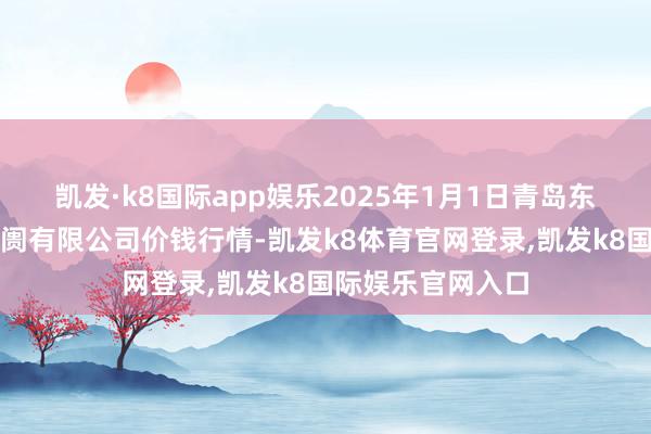 凯发·k8国际app娱乐2025年1月1日青岛东庄头蔬菜批发阛阓有限公司价钱行情-凯发k8体育官网登录,凯发k8国际娱乐官网入口