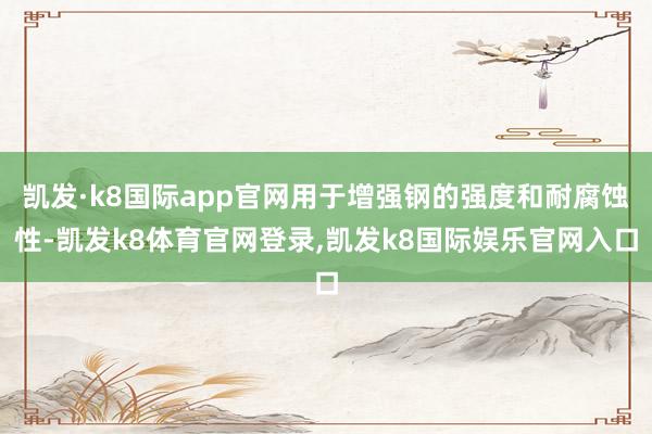 凯发·k8国际app官网用于增强钢的强度和耐腐蚀性-凯发k8体育官网登录,凯发k8国际娱乐官网入口