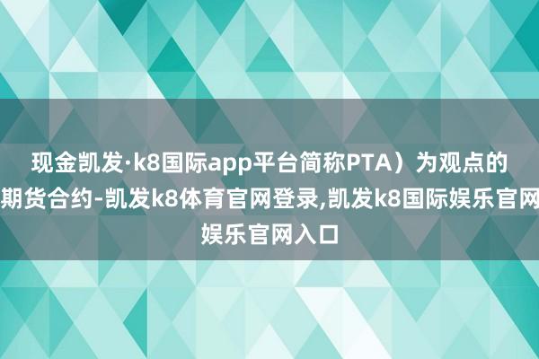 现金凯发·k8国际app平台简称PTA）为观点的商品期货合约-凯发k8体育官网登录,凯发k8国际娱乐官网入口