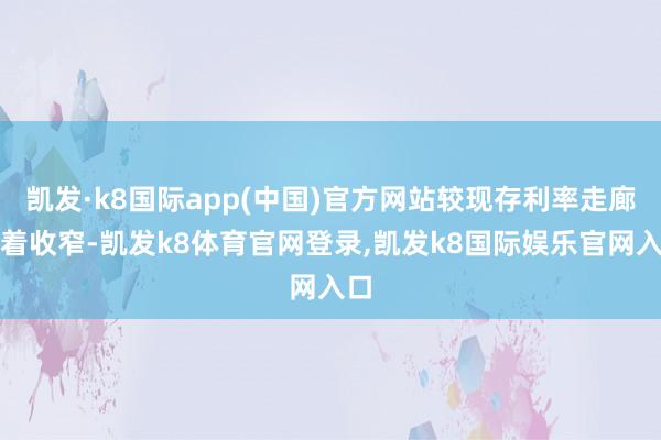 凯发·k8国际app(中国)官方网站较现存利率走廊彰着收窄-凯发k8体育官网登录,凯发k8国际娱乐官网入口