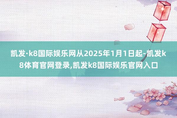 凯发·k8国际娱乐网从2025年1月1日起-凯发k8体育官网登录,凯发k8国际娱乐官网入口