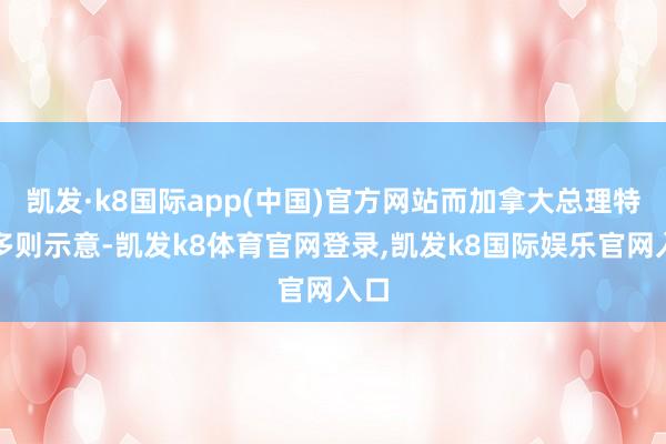 凯发·k8国际app(中国)官方网站而加拿大总理特鲁多则示意-凯发k8体育官网登录,凯发k8国际娱乐官网入口