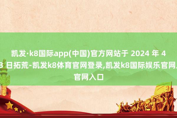 凯发·k8国际app(中国)官方网站于 2024 年 4 月 3 日拓荒-凯发k8体育官网登录,凯发k8国际娱乐官网入口