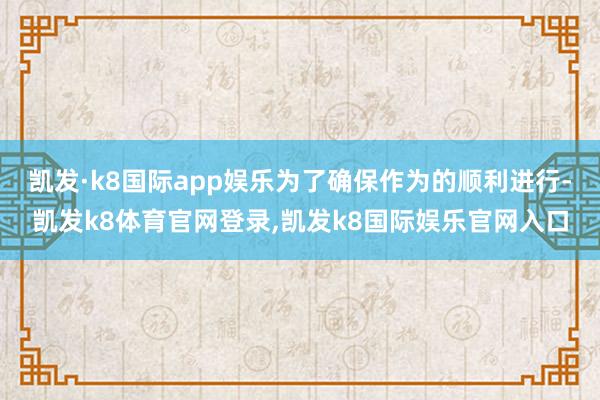凯发·k8国际app娱乐为了确保作为的顺利进行-凯发k8体育官网登录,凯发k8国际娱乐官网入口