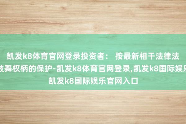 凯发k8体育官网登录投资者: 按最新相干法律法例对中小鼓舞权柄的保护-凯发k8体育官网登录,凯发k8国际娱乐官网入口