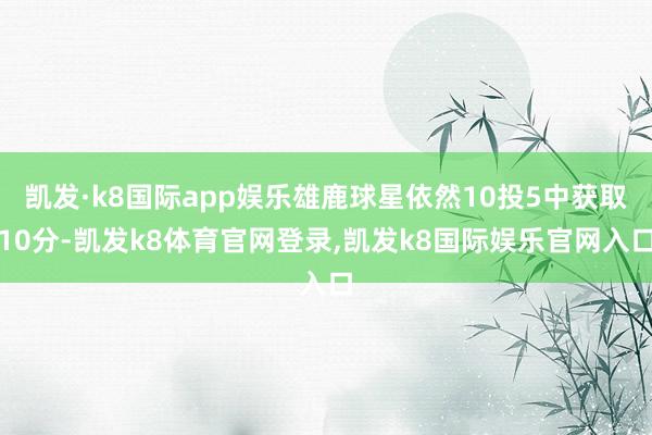 凯发·k8国际app娱乐雄鹿球星依然10投5中获取10分-凯发k8体育官网登录,凯发k8国际娱乐官网入口