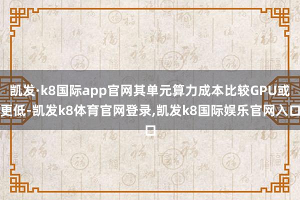 凯发·k8国际app官网其单元算力成本比较GPU或更低-凯发k8体育官网登录,凯发k8国际娱乐官网入口