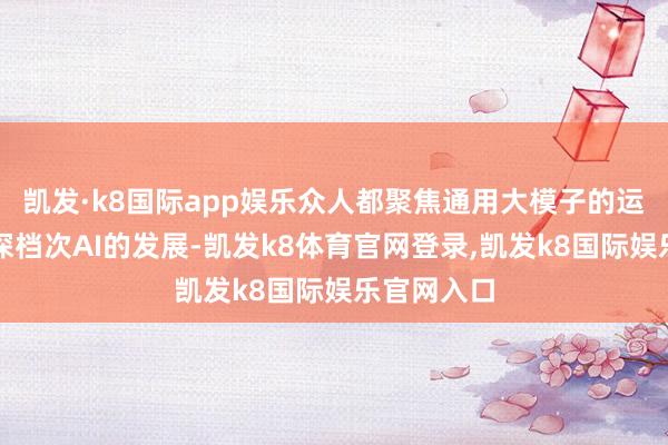 凯发·k8国际app娱乐众人都聚焦通用大模子的运用带来的深档次AI的发展-凯发k8体育官网登录,凯发k8国际娱乐官网入口