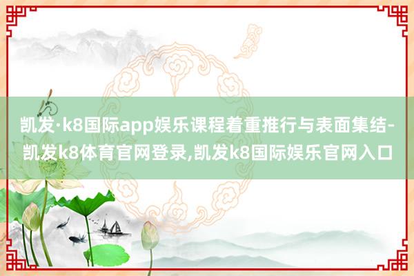 凯发·k8国际app娱乐课程着重推行与表面集结-凯发k8体育官网登录,凯发k8国际娱乐官网入口