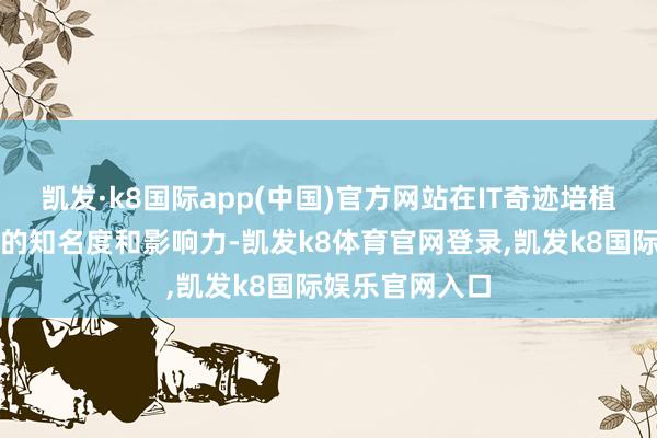 凯发·k8国际app(中国)官方网站在IT奇迹培植限制具有较高的知名度和影响力-凯发k8体育官网登录,凯发k8国际娱乐官网入口