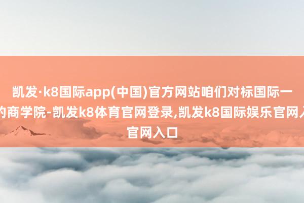 凯发·k8国际app(中国)官方网站咱们对标国际一流的商学院-凯发k8体育官网登录,凯发k8国际娱乐官网入口