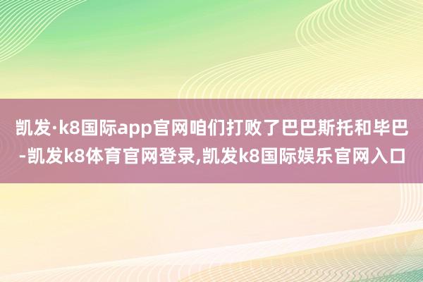 凯发·k8国际app官网咱们打败了巴巴斯托和毕巴-凯发k8体育官网登录,凯发k8国际娱乐官网入口