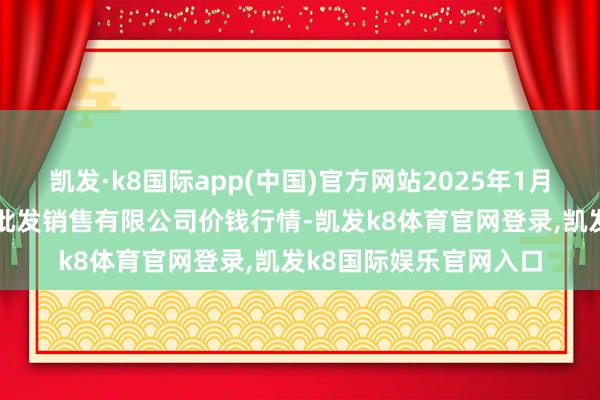 凯发·k8国际app(中国)官方网站2025年1月22日孝义市绿海蔬菜批发销售有限公司价钱行情-凯发k8体育官网登录,凯发k8国际娱乐官网入口