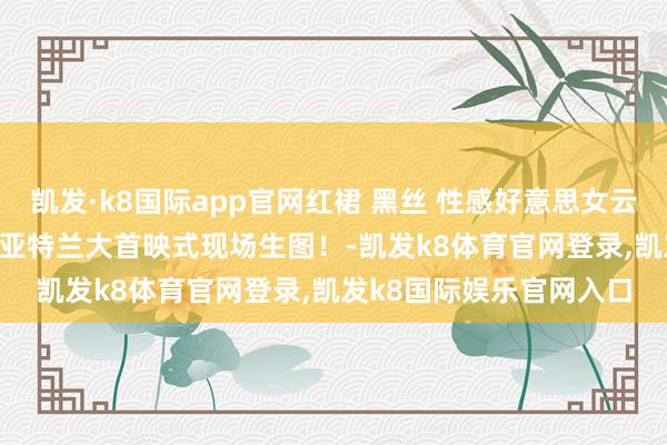 凯发·k8国际app官网红裙 黑丝 性感好意思女云集 恐怖电影 双眼睁开 亚特兰大首映式现场生图!-凯发k8体育官网登录,凯发k8国际娱乐官网入口