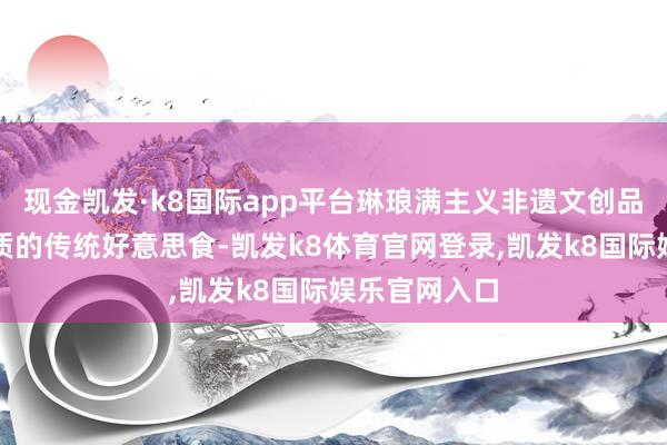 现金凯发·k8国际app平台琳琅满主义非遗文创品类和独具特质的传统好意思食-凯发k8体育官网登录,凯发k8国际娱乐官网入口