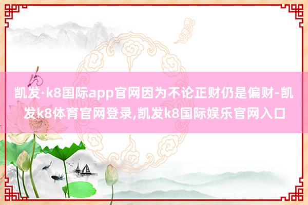 凯发·k8国际app官网因为不论正财仍是偏财-凯发k8体育官网登录,凯发k8国际娱乐官网入口