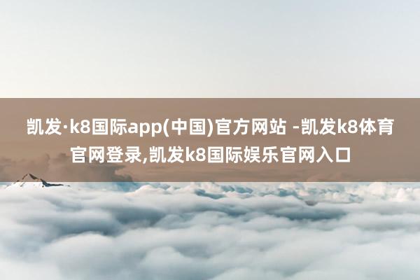 凯发·k8国际app(中国)官方网站 -凯发k8体育官网登录,凯发k8国际娱乐官网入口