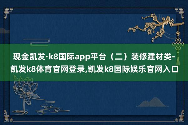 现金凯发·k8国际app平台 (二)装修建材类-凯发k8体育官网登录,凯发k8国际娱乐官网入口