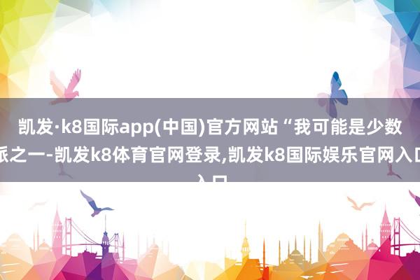 凯发·k8国际app(中国)官方网站“我可能是少数派之一-凯发k8体育官网登录,凯发k8国际娱乐官网入口