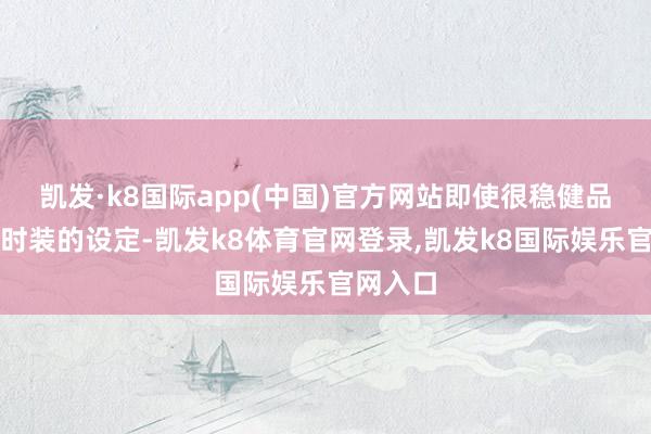 凯发·k8国际app(中国)官方网站即使很稳健品牌仙女时装的设定-凯发k8体育官网登录,凯发k8国际娱乐官网入口