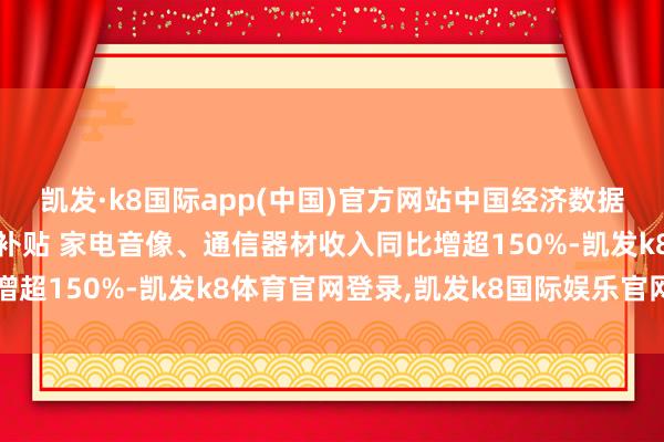 凯发·k8国际app(中国)官方网站中国经济数据不雅丨以旧换新+购新补贴 家电音像、通信器材收入同比增超150%-凯发k8体育官网登录,凯发k8国际娱乐官网入口