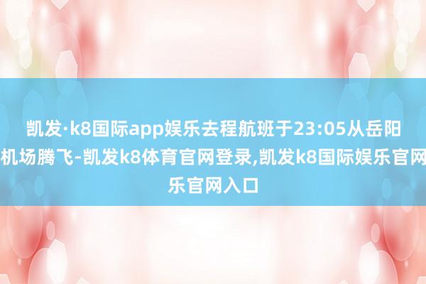 凯发·k8国际app娱乐去程航班于23:05从岳阳三荷机场腾飞-凯发k8体育官网登录,凯发k8国际娱乐官网入口