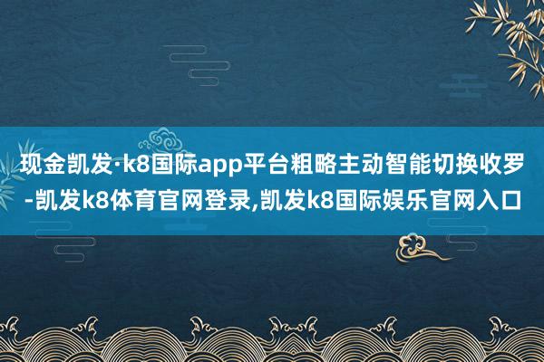 现金凯发·k8国际app平台粗略主动智能切换收罗-凯发k8体育官网登录,凯发k8国际娱乐官网入口
