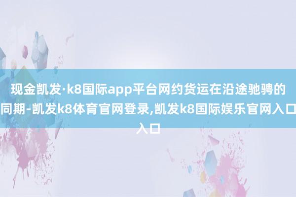 现金凯发·k8国际app平台网约货运在沿途驰骋的同期-凯发k8体育官网登录,凯发k8国际娱乐官网入口