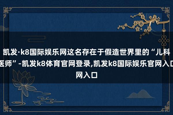 凯发·k8国际娱乐网这名存在于假造世界里的“儿科医师”-凯发k8体育官网登录,凯发k8国际娱乐官网入口