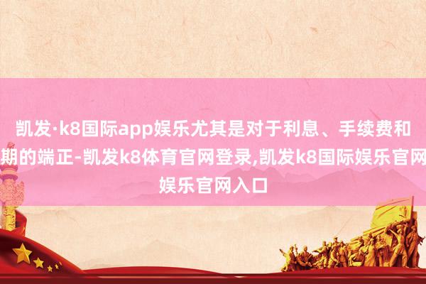 凯发·k8国际app娱乐尤其是对于利息、手续费和还款期的端正-凯发k8体育官网登录,凯发k8国际娱乐官网入口