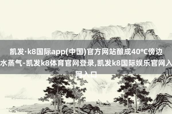 凯发·k8国际app(中国)官方网站酿成40℃傍边的水蒸气-凯发k8体育官网登录,凯发k8国际娱乐官网入口