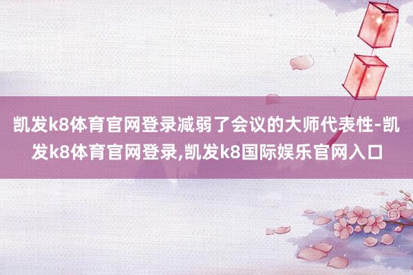凯发k8体育官网登录减弱了会议的大师代表性-凯发k8体育官网登录,凯发k8国际娱乐官网入口